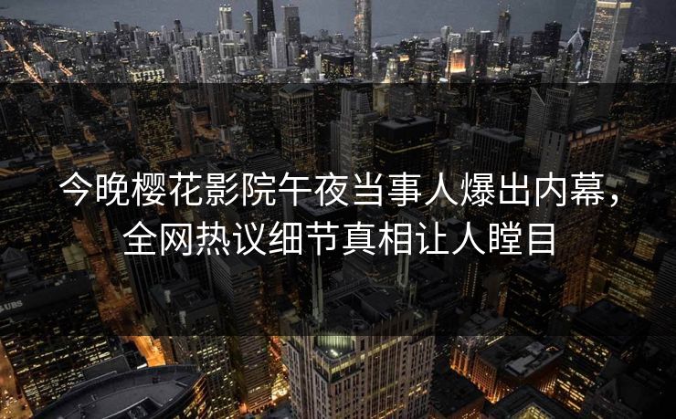 今晚樱花影院午夜当事人爆出内幕，全网热议细节真相让人瞠目
