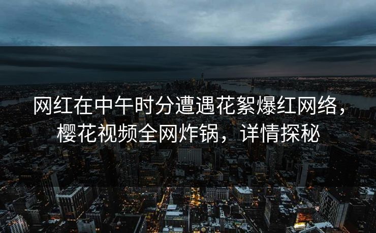 网红在中午时分遭遇花絮爆红网络，樱花视频全网炸锅，详情探秘
