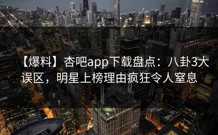 【爆料】杏吧app下载盘点：八卦3大误区，明星上榜理由疯狂令人窒息