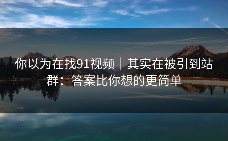 你以为在找91视频｜其实在被引到站群：答案比你想的更简单