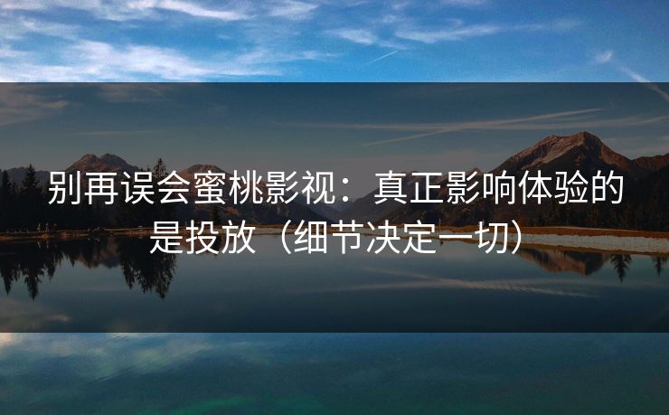 别再误会蜜桃影视：真正影响体验的是投放（细节决定一切）