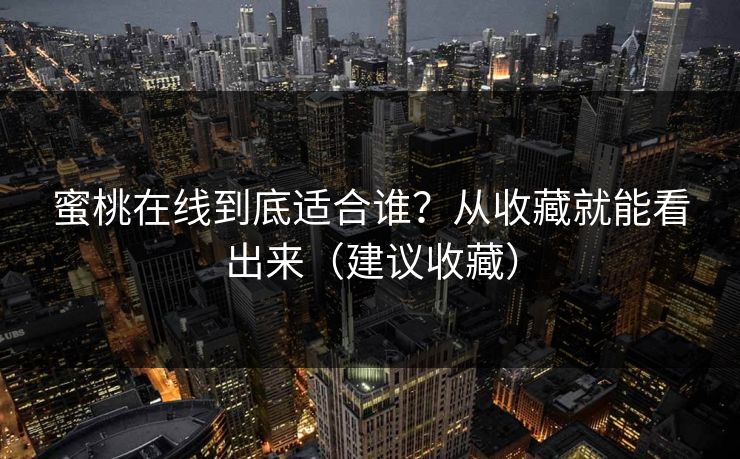 蜜桃在线到底适合谁？从收藏就能看出来（建议收藏）