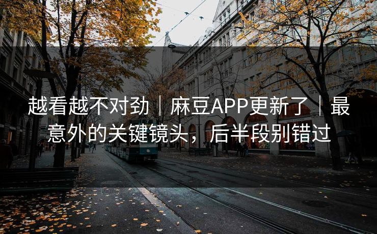 越看越不对劲｜麻豆APP更新了｜最意外的关键镜头，后半段别错过