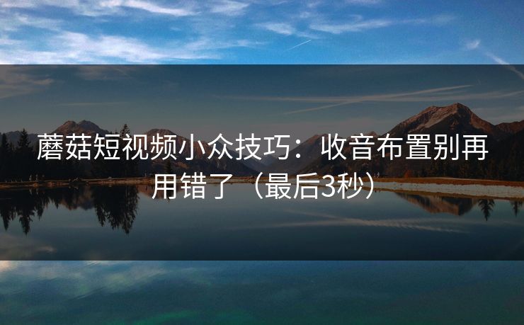 蘑菇短视频小众技巧：收音布置别再用错了（最后3秒）
