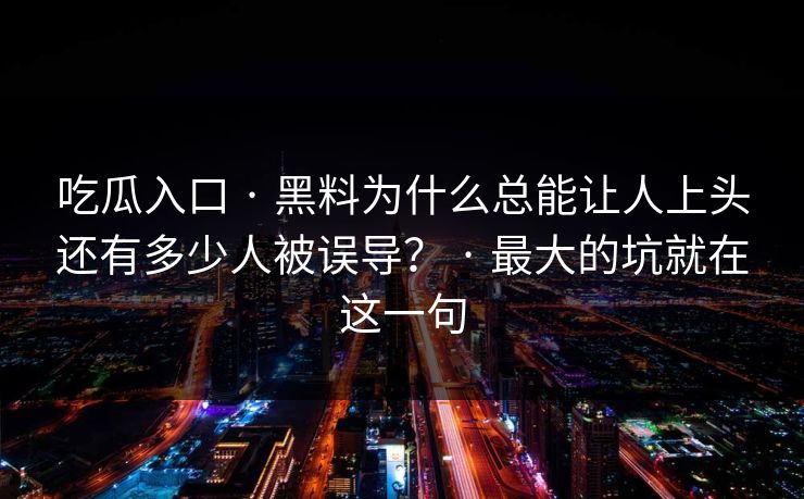吃瓜入口 · 黑料为什么总能让人上头还有多少人被误导？ · 最大的坑就在这一句