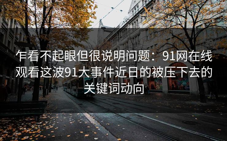 乍看不起眼但很说明问题：91网在线观看这波91大事件近日的被压下去的关键词动向
