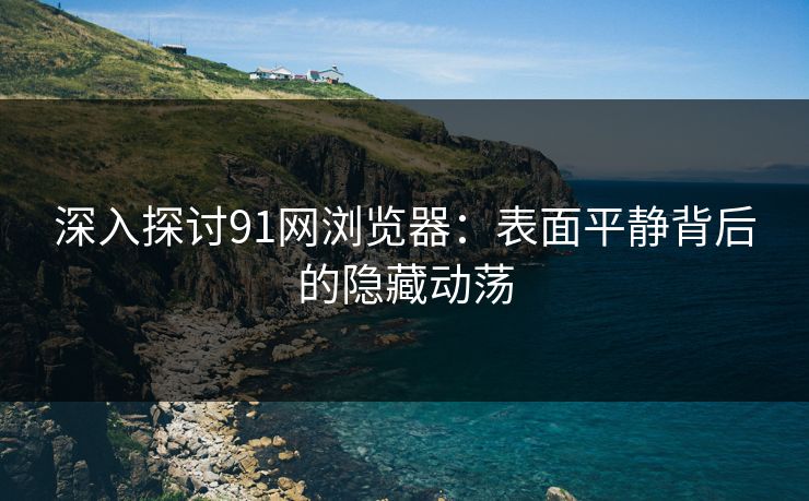 深入探讨91网浏览器：表面平静背后的隐藏动荡